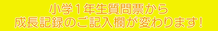 小学1年生質問票から成長記録のご記入欄が変わります!