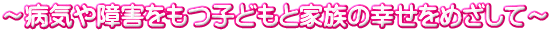 ～病気や障害をもつ子どもと家族の幸せをめざして～