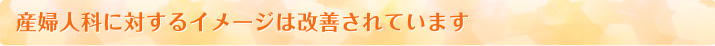 産婦人科に対するイメージは改善されています